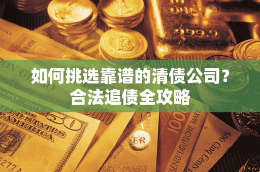 济南如何挑选靠谱的清债公司?合法追债全攻略 济南如何挑选靠谱的清债公司?合法追债全攻略