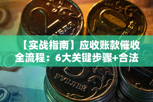 济南【实战指南】应收账款催收全流程：6大关键步骤+合法回款技巧