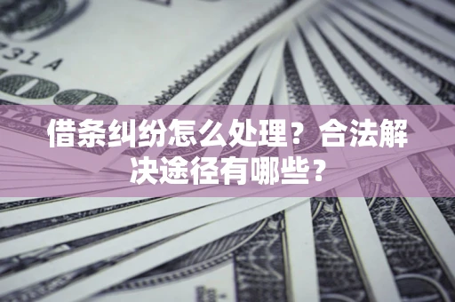 济南借条纠纷怎么处理？合法解决途径有哪些？