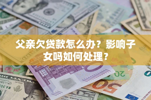 济南父亲欠贷款怎么办？影响子女吗如何处理？