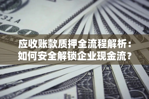 济南应收账款质押全流程解析：如何安全解锁企业现金流？