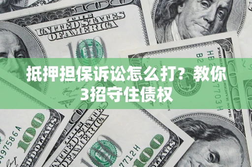 济南抵押担保诉讼怎么打？教你3招守住债权