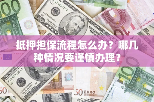 济南抵押担保流程怎么办？哪几种情况要谨慎办理？