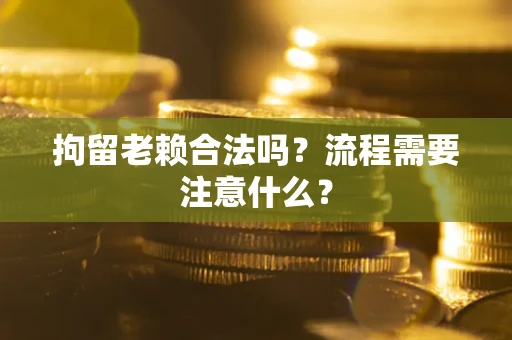 济南拘留老赖合法吗？流程需要注意什么？