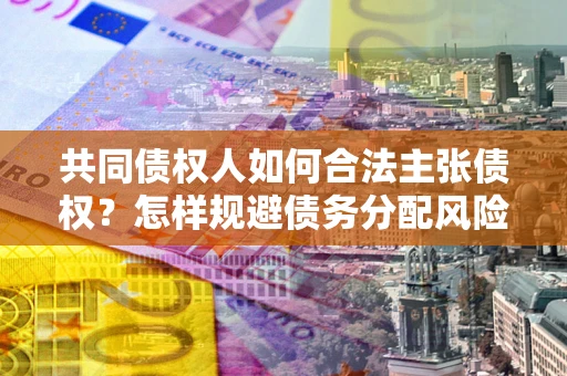 济南共同债权人如何合法主张债权？怎样规避债务分配风险？