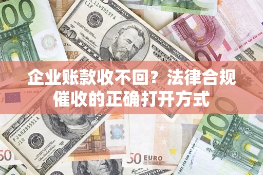 济南企业账款收不回？法律合规催收的正确打开方式