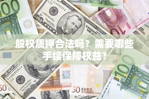 济南股权质押合法吗？需要哪些手续保障权益？