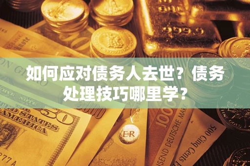济南如何应对债务人去世？债务处理技巧哪里学？