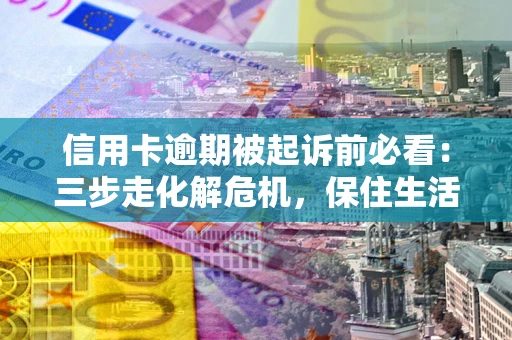 济南信用卡逾期被起诉前必看：三步走化解危机，保住生活尊严