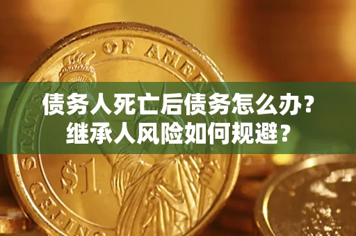 济南债务人死亡后债务怎么办？继承人风险如何规避？