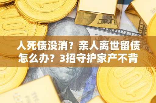 济南人死债没消？亲人离世留债怎么办？3招守护家产不背锅