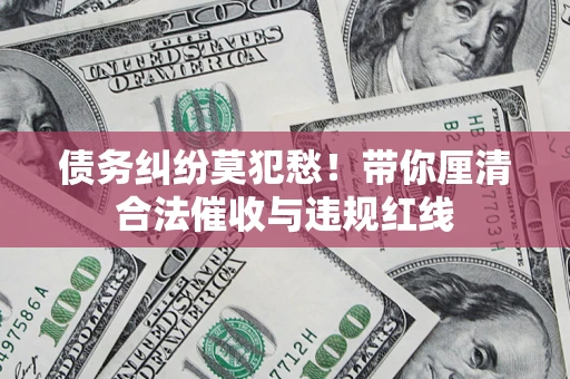 济南债务纠纷莫犯愁！带你厘清合法催收与违规红线