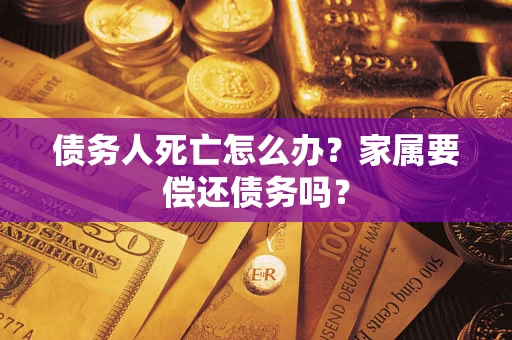 济南债务人死亡怎么办？家属要偿还债务吗？