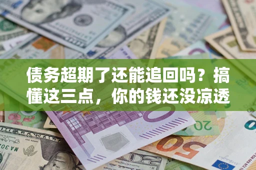 济南债务超期了还能追回吗？搞懂这三点，你的钱还没凉透