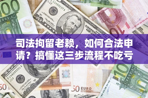 济南司法拘留老赖，如何合法申请？搞懂这三步流程不吃亏！