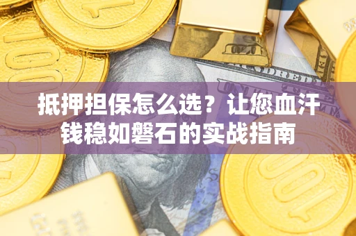 济南抵押担保怎么选？让您血汗钱稳如磐石的实战指南