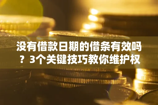 济南没有借款日期的借条有效吗？3个关键技巧教你维护权益