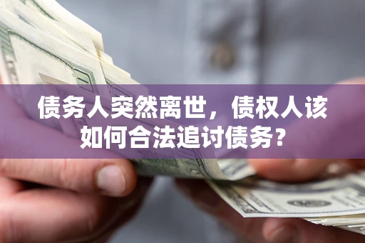 济南债务人突然离世，债权人该如何合法追讨债务？