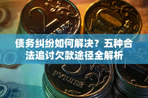 济南债务纠纷如何解决？五种合法追讨欠款途径全解析