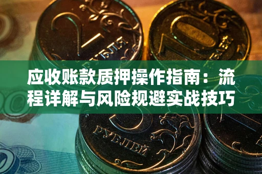 济南应收账款质押操作指南:流程详解与风险规避实战技巧 济南应收账款质押操作指南:流程详解与风险规避实战技巧