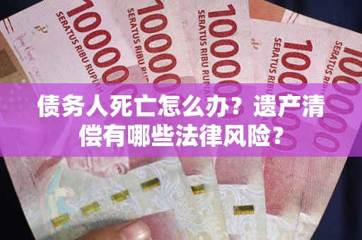 济南债务人死亡怎么办？遗产清偿有哪些法律风险？
