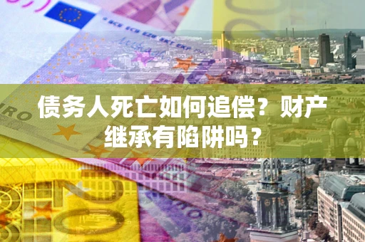 济南债务人死亡如何追偿？财产继承有陷阱吗？