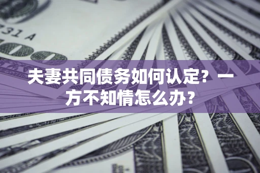 济南夫妻共同债务如何认定？一方不知情怎么办？