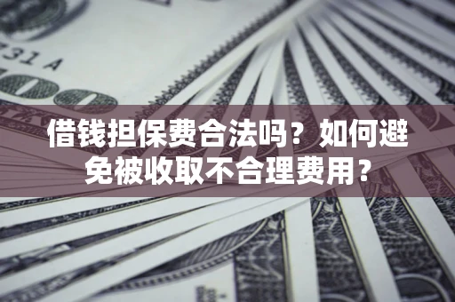 济南借钱担保费合法吗？如何避免被收取不合理费用？