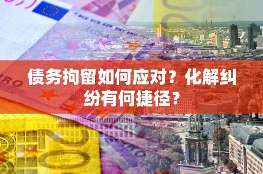 济南债务拘留如何应对？化解纠纷有何捷径？