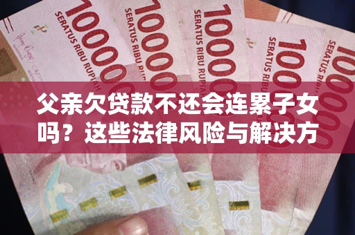 济南父亲欠贷款不还会连累子女吗？这些法律风险与解决方法要早知道！