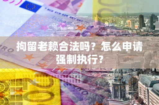 济南拘留老赖合法吗？怎么申请强制执行？
