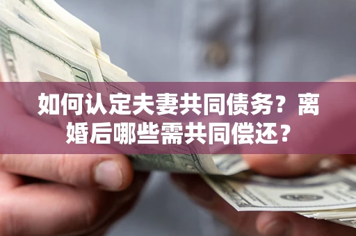 济南如何认定夫妻共同债务？离婚后哪些需共同偿还？