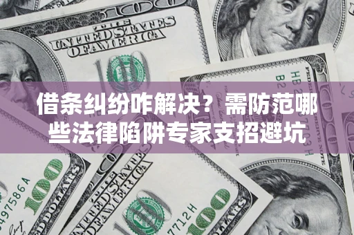 济南借条纠纷咋解决？需防范哪些法律陷阱专家支招避坑