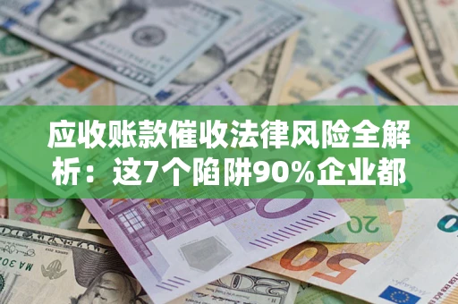 济南应收账款催收法律风险全解析：这7个陷阱90%企业都踩过（含合规应对指南）