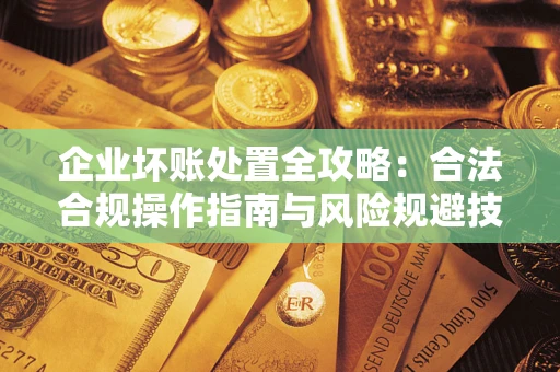 济南企业坏账处置全攻略：合法合规操作指南与风险规避技巧解析