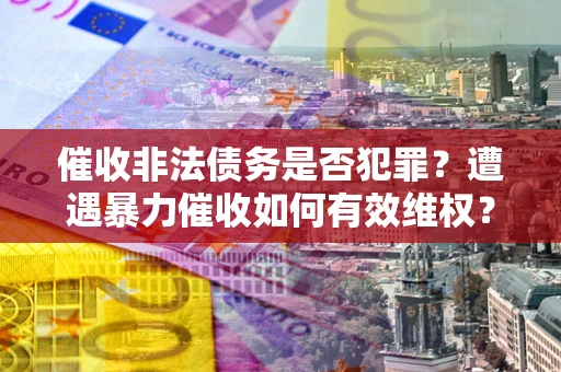 济南催收非法债务是否犯罪?遭遇暴力催收如何有效维权? 济南催收非法债务是否犯罪?遭遇暴力催收如何有效维权?