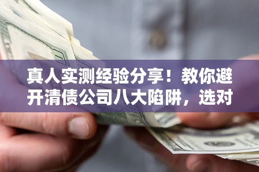 济南真人实测经验分享！教你避开清债公司八大陷阱，选对机构少走十年弯路