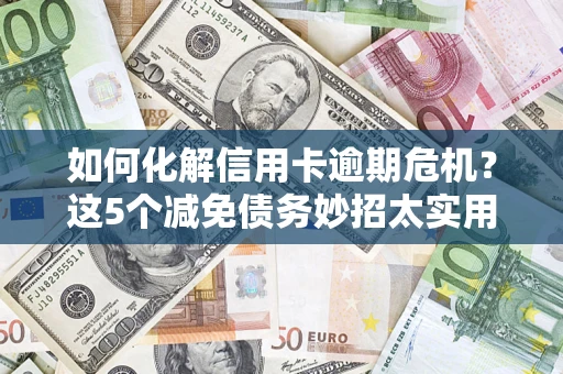 济南如何化解信用卡逾期危机？这5个减免债务妙招太实用