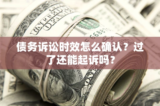 济南债务诉讼时效怎么确认？过了还能起诉吗？
