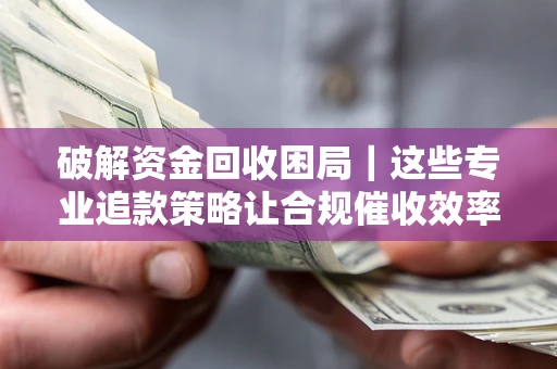 济南破解资金回收困局｜这些专业追款策略让合规催收效率翻倍