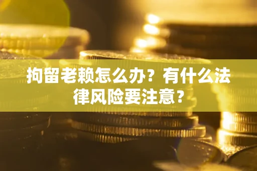 济南拘留老赖怎么办？有什么法律风险要注意？