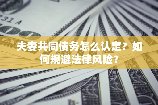 济南夫妻共同债务怎么认定？如何规避法律风险？
