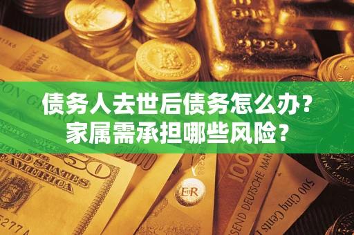 济南债务人去世后债务怎么办？家属需承担哪些风险？