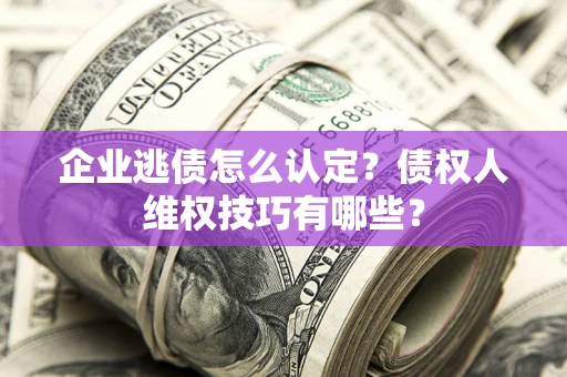 济南企业逃债怎么认定？债权人维权技巧有哪些？