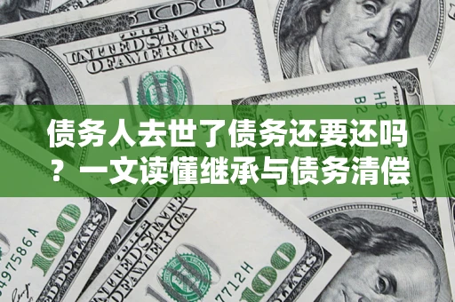济南债务人去世了债务还要还吗？一文读懂继承与债务清偿