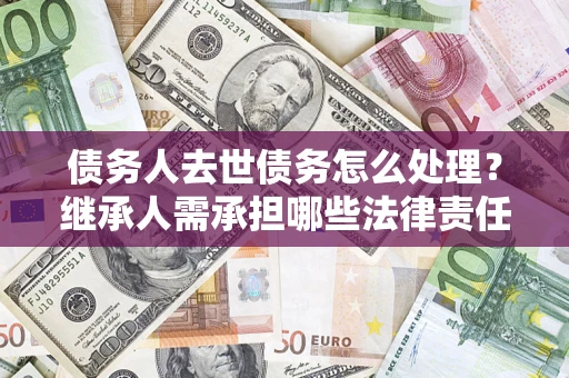 济南债务人去世债务怎么处理？继承人需承担哪些法律责任？