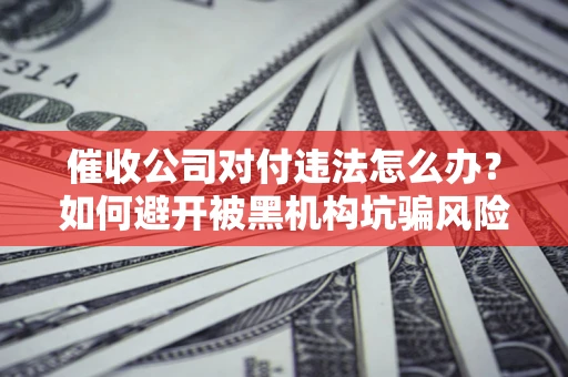济南催收公司对付违法怎么办？如何避开被黑机构坑骗风险