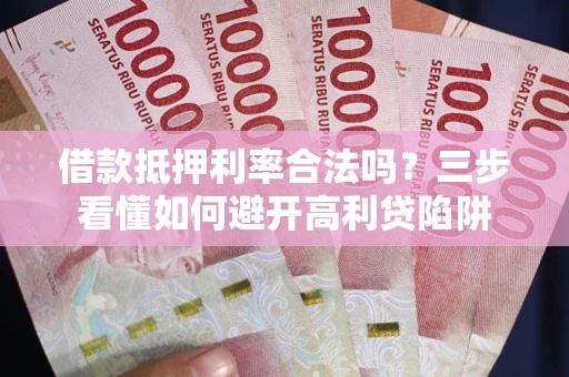 济南借款抵押利率合法吗？三步看懂如何避开高利贷陷阱