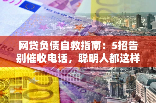 济南网贷负债自救指南：5招告别催收电话，聪明人都这样做