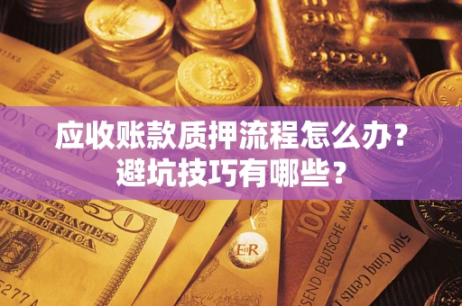 济南应收账款质押流程怎么办？避坑技巧有哪些？